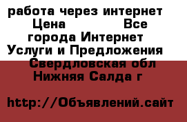 работа через интернет › Цена ­ 30 000 - Все города Интернет » Услуги и Предложения   . Свердловская обл.,Нижняя Салда г.